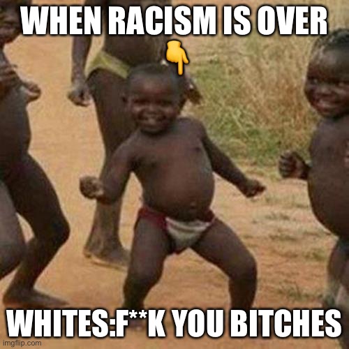 Third World Success Kid Meme | WHEN RACISM IS OVER
👇; WHITES:F**K YOU BITCHES | image tagged in memes,third world success kid | made w/ Imgflip meme maker