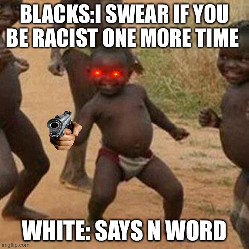 Third World Success Kid Meme | BLACKS:I SWEAR IF YOU BE RACIST ONE MORE TIME; WHITE: SAYS N WORD | image tagged in memes,third world success kid | made w/ Imgflip meme maker
