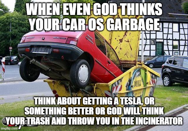 hmmmmmmmmmmmmmmmm | WHEN EVEN GOD THINKS YOUR CAR OS GARBAGE; THINK ABOUT GETTING A TESLA, OR SOMETHING BETTER OR GOD WILL THINK YOUR TRASH AND THROW YOU IN THE INCINERATOR | image tagged in funny car crash | made w/ Imgflip meme maker
