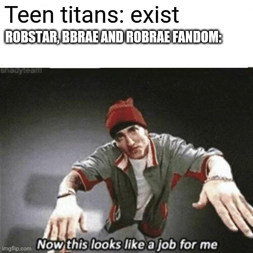 Now this looks like a job for me | Teen titans: exist; ROBSTAR, BBRAE AND ROBRAE FANDOM: | image tagged in now this looks like a job for me | made w/ Imgflip meme maker