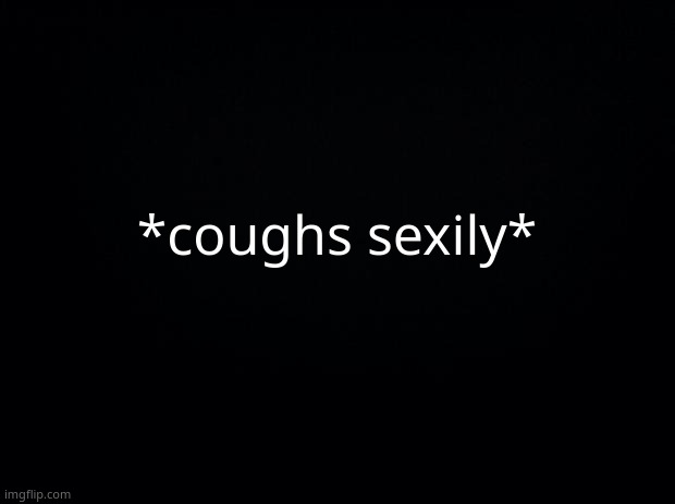 Black background | *coughs sexily* | image tagged in black background | made w/ Imgflip meme maker