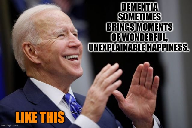 DEMENTIA SOMETIMES BRINGS MOMENTS OF WONDERFUL, UNEXPLAINABLE HAPPINESS. LIKE THIS | made w/ Imgflip meme maker