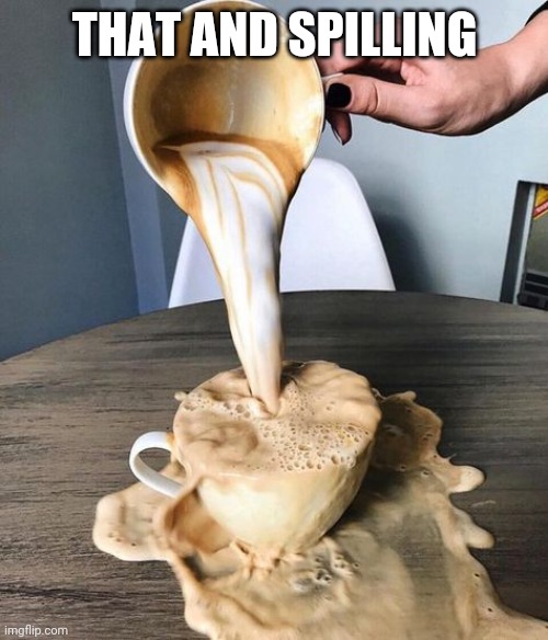 Coffee Spill | THAT AND SPILLING | image tagged in coffee spill | made w/ Imgflip meme maker