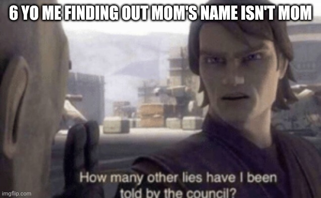 How many other lies have i been told by the council | 6 YO ME FINDING OUT MOM'S NAME ISN'T MOM | image tagged in how many other lies have i been told by the council | made w/ Imgflip meme maker
