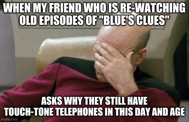 Get a clue! A clue! | WHEN MY FRIEND WHO IS RE-WATCHING OLD EPISODES OF "BLUE'S CLUES"; ASKS WHY THEY STILL HAVE TOUCH-TONE TELEPHONES IN THIS DAY AND AGE | image tagged in memes,captain picard facepalm,throwback thursday,blue's clues,nick jr,nickelodeon | made w/ Imgflip meme maker