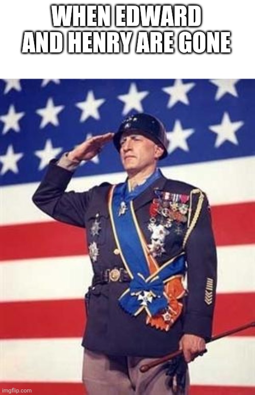 Patton Salutes You | WHEN EDWARD AND HENRY ARE GONE | image tagged in patton salutes you | made w/ Imgflip meme maker