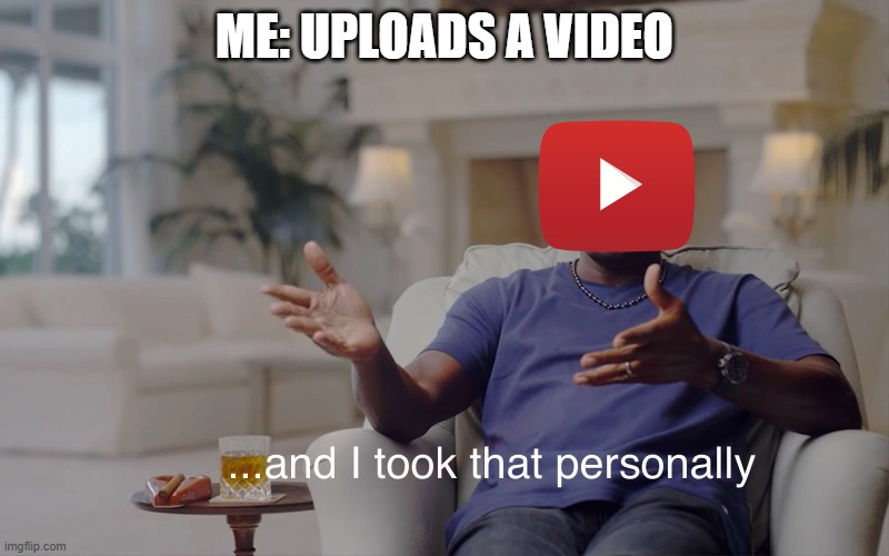 and I took that personally | ME: UPLOADS A VIDEO | image tagged in and i took that personally | made w/ Imgflip meme maker