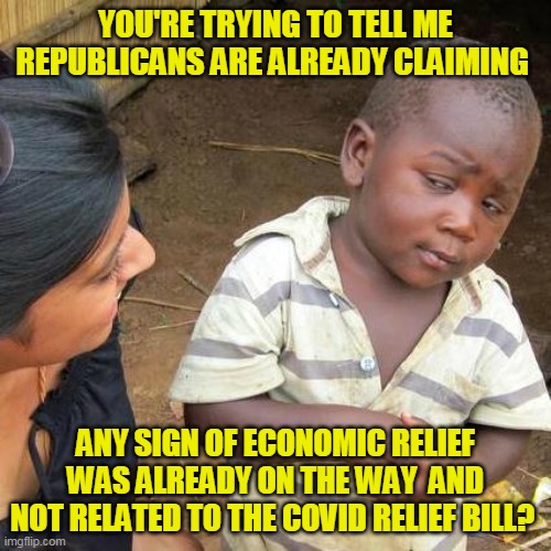 Of course they are. They are terrified the economy will actually grow when you help poor people | YOU'RE TRYING TO TELL ME REPUBLICANS ARE ALREADY CLAIMING; ANY SIGN OF ECONOMIC RELIEF WAS ALREADY ON THE WAY  AND NOT RELATED TO THE COVID RELIEF BILL? | image tagged in memes,third world skeptical kid | made w/ Imgflip meme maker