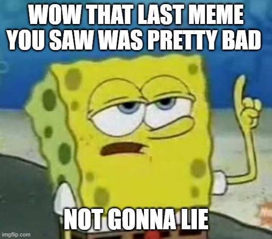 I'll Have You Know Spongebob | WOW THAT LAST MEME YOU SAW WAS PRETTY BAD; NOT GONNA LIE | image tagged in memes,i'll have you know spongebob | made w/ Imgflip meme maker