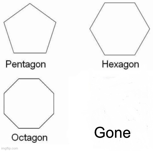 Pentagon Hexagon Octagon | Gone | image tagged in memes,pentagon hexagon octagon | made w/ Imgflip meme maker
