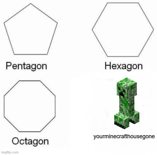 he did this to me already | yourminecrafthousegone | image tagged in memes,pentagon hexagon octagon,lol | made w/ Imgflip meme maker