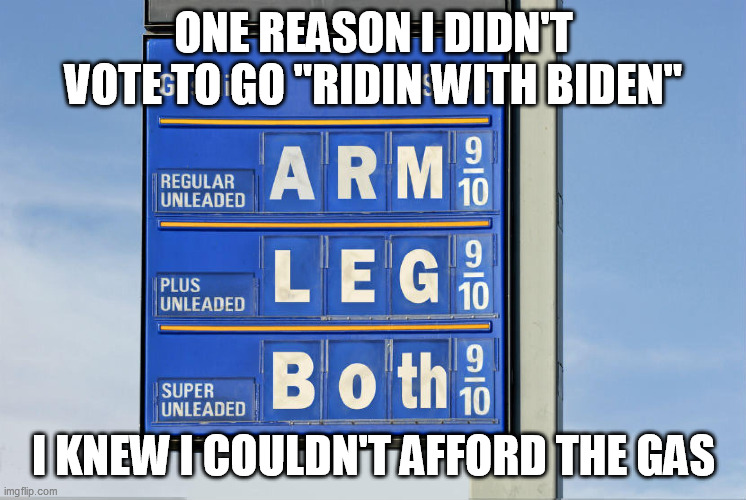Biden Gas Prices | ONE REASON I DIDN'T VOTE TO GO "RIDIN WITH BIDEN"; I KNEW I COULDN'T AFFORD THE GAS | image tagged in biden,politics,gas prices | made w/ Imgflip meme maker