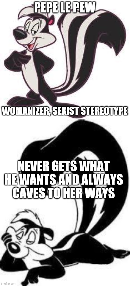 Am I the only person that's watched these cartoons? | PEPE LE PEW; WOMANIZER, SEXIST STEREOTYPE; NEVER GETS WHAT HE WANTS AND ALWAYS CAVES TO HER WAYS | image tagged in pepe le pew advice,pepe le pew sexy,cancel culture,hypocritical | made w/ Imgflip meme maker