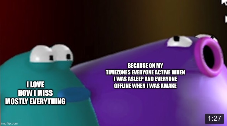 *Timezone | BECAUSE ON MY TIMEZONES EVERYONE ACTIVE WHEN I WAS ASLEEP AND EVERYONE OFFLINE WHEN I WAS AWAKE; I LOVE HOW I MISS MOSTLY EVERYTHING | image tagged in blob opera purple pog | made w/ Imgflip meme maker