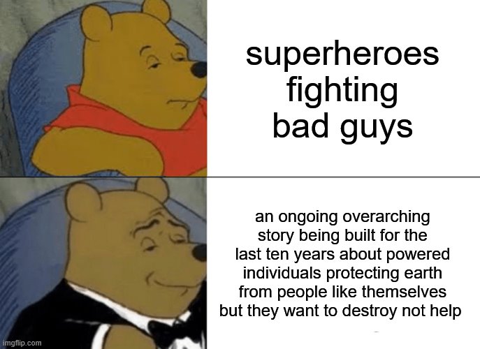 Winnie and the MCU | superheroes fighting bad guys; an ongoing overarching story being built for the last ten years about powered individuals protecting earth from people like themselves but they want to destroy not help | image tagged in memes,tuxedo winnie the pooh,marvel,mcu,avengers | made w/ Imgflip meme maker