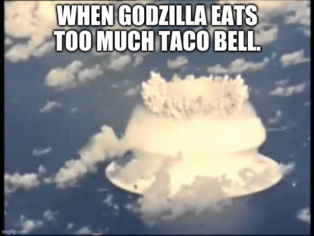Uh oh | WHEN GODZILLA EATS TOO MUCH TACO BELL. | image tagged in nuclear explosion,boom,water,funny,laugh | made w/ Imgflip meme maker