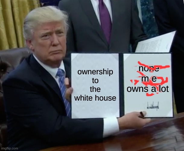 Trump Bill Signing | ownership to the white house; none  m e owns a lot | image tagged in memes,trump bill signing | made w/ Imgflip meme maker