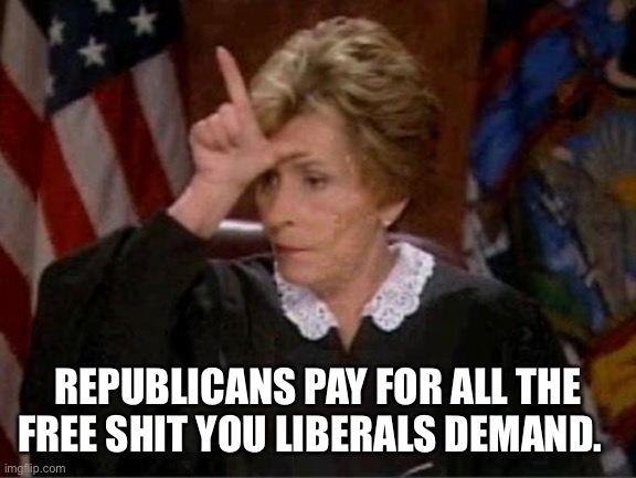 Judge Judy Loser | REPUBLICANS PAY FOR ALL THE FREE SHIT YOU LIBERALS DEMAND. | image tagged in judge judy loser | made w/ Imgflip meme maker