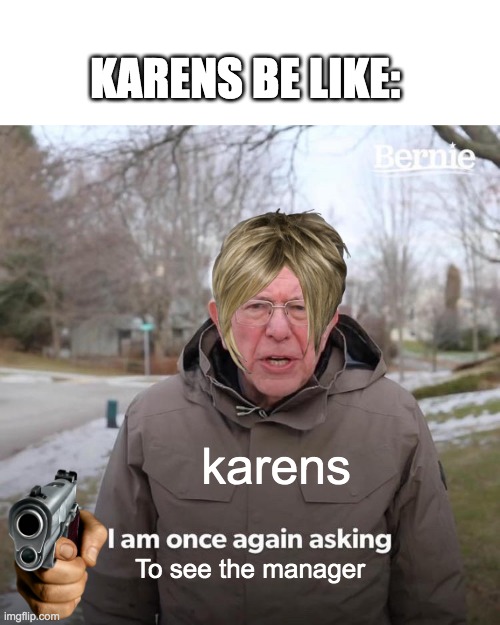 karens | KARENS BE LIKE:; karens; To see the manager | image tagged in memes,bernie i am once again asking for your support,karens | made w/ Imgflip meme maker