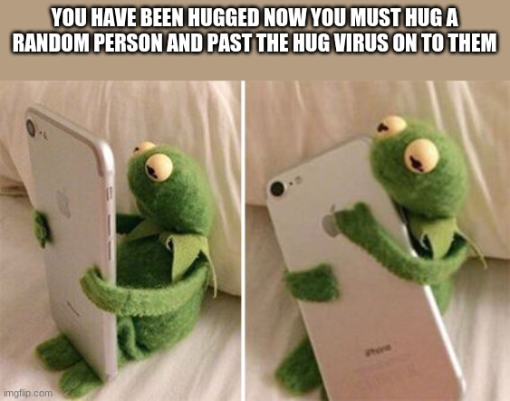 trend | YOU HAVE BEEN HUGGED NOW YOU MUST HUG A RANDOM PERSON AND PAST THE HUG VIRUS ON TO THEM | image tagged in kermit hugging phone | made w/ Imgflip meme maker