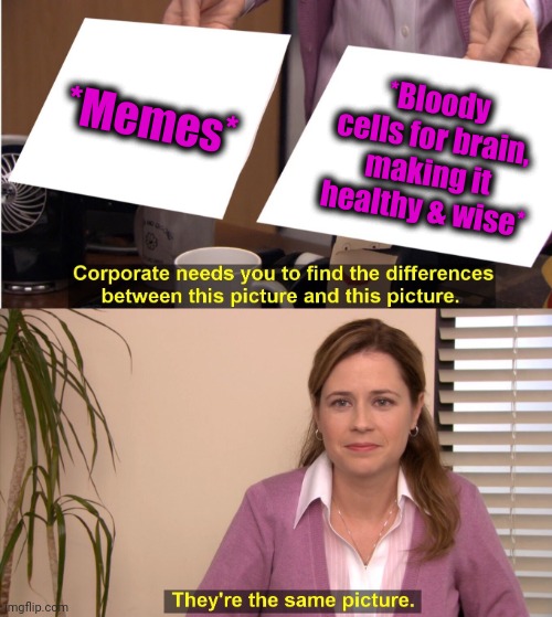 -Be included. | *Memes*; *Bloody cells for brain, making it healthy & wise* | image tagged in memes,they're the same picture,brain,healthcare,bloody,cell | made w/ Imgflip meme maker