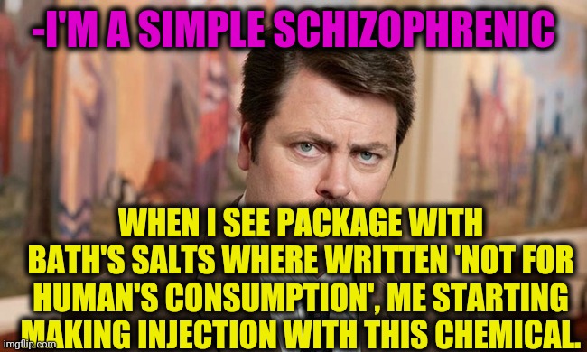 -Turn off. | -I'M A SIMPLE SCHIZOPHRENIC; WHEN I SEE PACKAGE WITH BATH'S SALTS WHERE WRITTEN 'NOT FOR HUMAN'S CONSUMPTION', ME STARTING MAKING INJECTION WITH THIS CHEMICAL. | image tagged in i'm a simple man,bath time,theneedledrop,prepare to die,my chemical romance,ron swanson | made w/ Imgflip meme maker