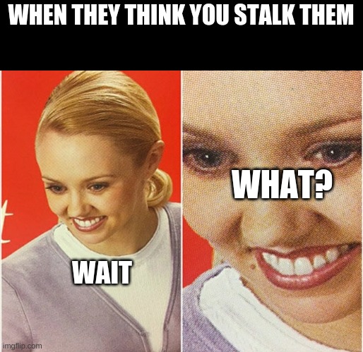 WAIT WHAT? | WHEN THEY THINK YOU STALK THEM WAIT WHAT? | image tagged in wait what | made w/ Imgflip meme maker