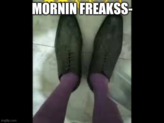 MORNIN FREAKSS- | made w/ Imgflip meme maker