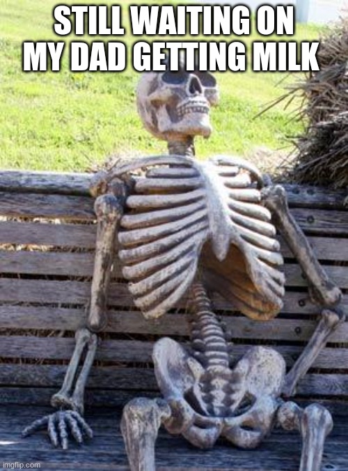 still waiting | STILL WAITING ON MY DAD GETTING MILK | image tagged in memes,waiting skeleton | made w/ Imgflip meme maker