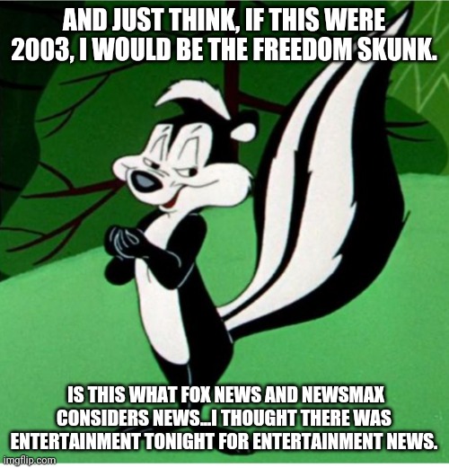 Ah what else is there to report on, the stimulus passed, some labour union changes have been made... | AND JUST THINK, IF THIS WERE 2003, I WOULD BE THE FREEDOM SKUNK. IS THIS WHAT FOX NEWS AND NEWSMAX CONSIDERS NEWS...I THOUGHT THERE WAS ENTERTAINMENT TONIGHT FOR ENTERTAINMENT NEWS. | image tagged in cancel,freedom skunk | made w/ Imgflip meme maker