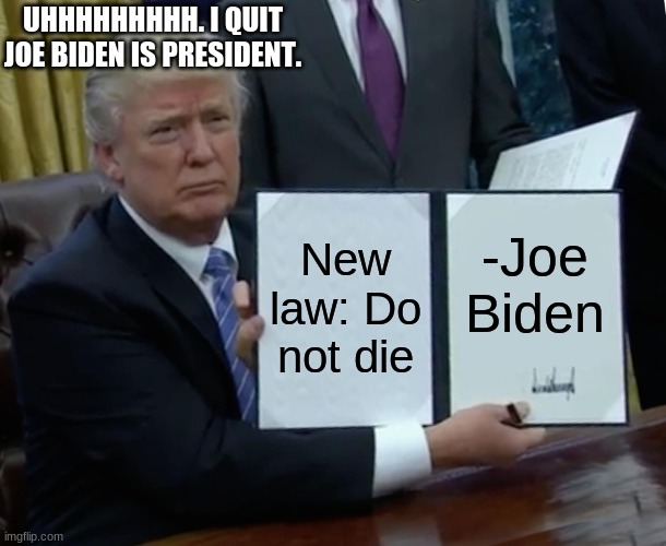 Trump Bill Signing | UHHHHHHHHH. I QUIT JOE BIDEN IS PRESIDENT. New law: Do not die; -Joe Biden | image tagged in politics | made w/ Imgflip meme maker