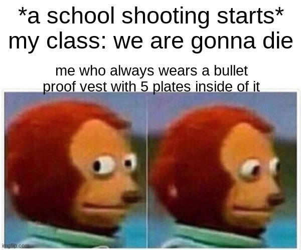 always happens at middle schools | *a school shooting starts* my class: we are gonna die; me who always wears a bullet proof vest with 5 plates inside of it | image tagged in memes,monkey puppet | made w/ Imgflip meme maker