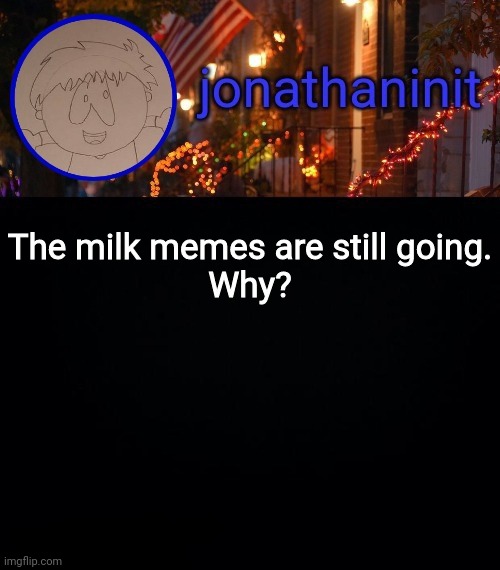 jonathaninit announcement template #idk | The milk memes are still going.
Why? | image tagged in jonathaninit announcement template idk | made w/ Imgflip meme maker
