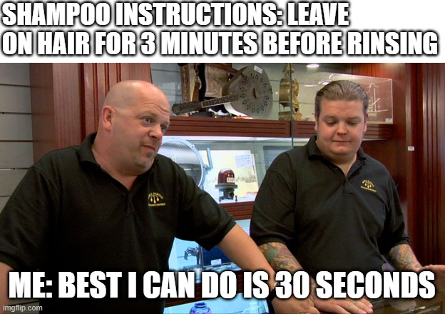 Pawn Stars Best I Can Do | SHAMPOO INSTRUCTIONS: LEAVE ON HAIR FOR 3 MINUTES BEFORE RINSING; ME: BEST I CAN DO IS 30 SECONDS | image tagged in pawn stars best i can do | made w/ Imgflip meme maker