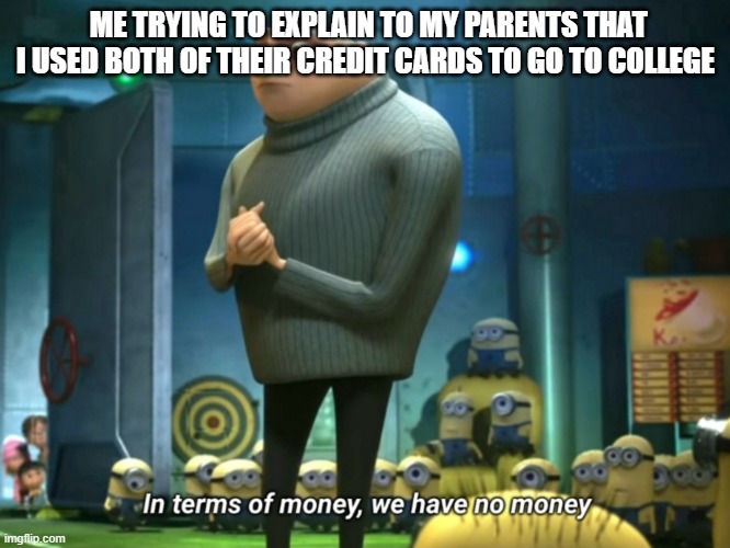 In terms of money, we have no money | ME TRYING TO EXPLAIN TO MY PARENTS THAT I USED BOTH OF THEIR CREDIT CARDS TO GO TO COLLEGE | image tagged in in terms of money we have no money | made w/ Imgflip meme maker