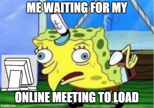 Mocking Spongebob Meme | ME WAITING FOR MY; ONLINE MEETING TO LOAD | image tagged in memes,mocking spongebob | made w/ Imgflip meme maker