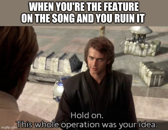 this is your only defense. | WHEN YOU'RE THE FEATURE ON THE SONG AND YOU RUIN IT | image tagged in hold on this whole operation was your idea | made w/ Imgflip meme maker