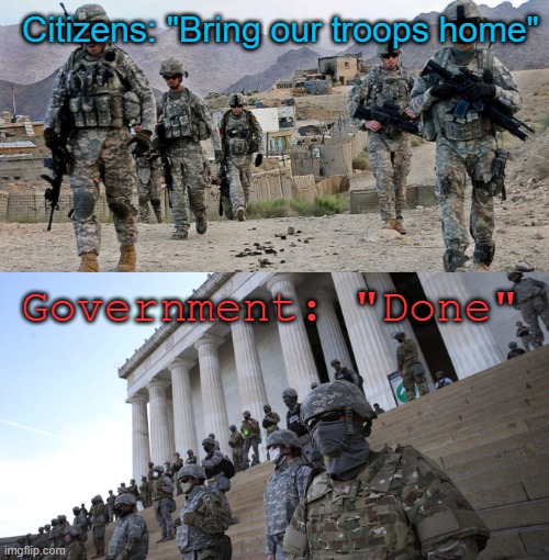Police State | Citizens: "Bring our troops home"; Government: "Done" | image tagged in police state | made w/ Imgflip meme maker