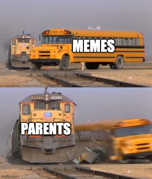 A train hitting a school bus | MEMES; PARENTS | image tagged in a train hitting a school bus | made w/ Imgflip meme maker