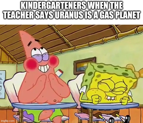 spongebob-25 | KINDERGARTENERS WHEN THE TEACHER SAYS URANUS IS A GAS PLANET | image tagged in spongebob-25 | made w/ Imgflip meme maker