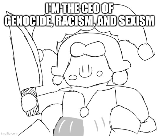 Oh god Ice Juggler cookie has a knife | I’M THE CEO OF GENOCIDE, RACISM, AND SEXISM | image tagged in oh god ice juggler cookie has a knife | made w/ Imgflip meme maker