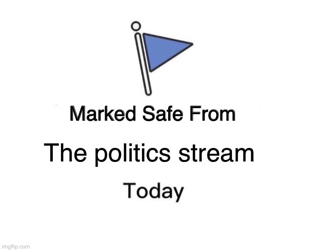 Marked Safe From |  The politics stream | image tagged in memes,marked safe from | made w/ Imgflip meme maker