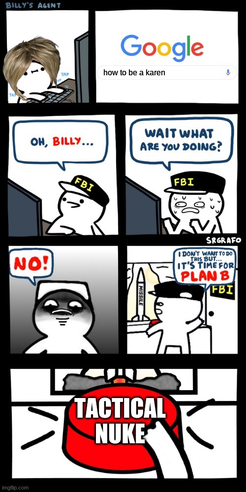 Billy’s FBI agent plan B | how to be a karen; TACTICAL NUKE | image tagged in billy s fbi agent plan b | made w/ Imgflip meme maker