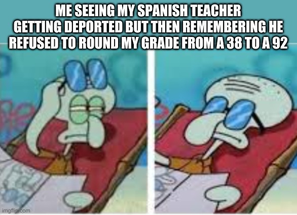 ME SEEING MY SPANISH TEACHER GETTING DEPORTED BUT THEN REMEMBERING HE REFUSED TO ROUND MY GRADE FROM A 38 TO A 92 | made w/ Imgflip meme maker