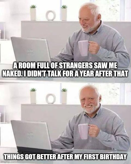 Harolds Pain | A ROOM FULL OF STRANGERS SAW ME NAKED. I DIDN'T TALK FOR A YEAR AFTER THAT; THINGS GOT BETTER AFTER MY FIRST BIRTHDAY | image tagged in memes,hide the pain harold,baby,talk,naked | made w/ Imgflip meme maker