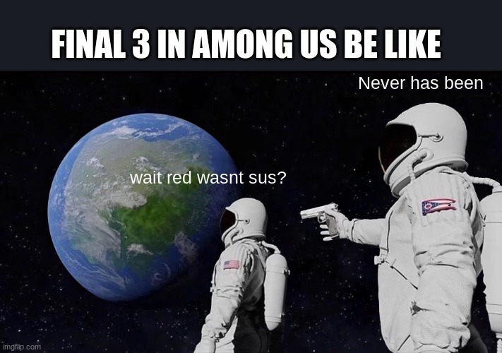 but its true | FINAL 3 IN AMONG US BE LIKE; Never has been; wait red wasnt sus? | image tagged in memes,always has been | made w/ Imgflip meme maker