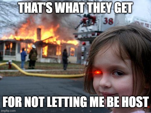 Disaster Girl Meme | THAT'S WHAT THEY GET; FOR NOT LETTING ME BE HOST | image tagged in memes,disaster girl | made w/ Imgflip meme maker