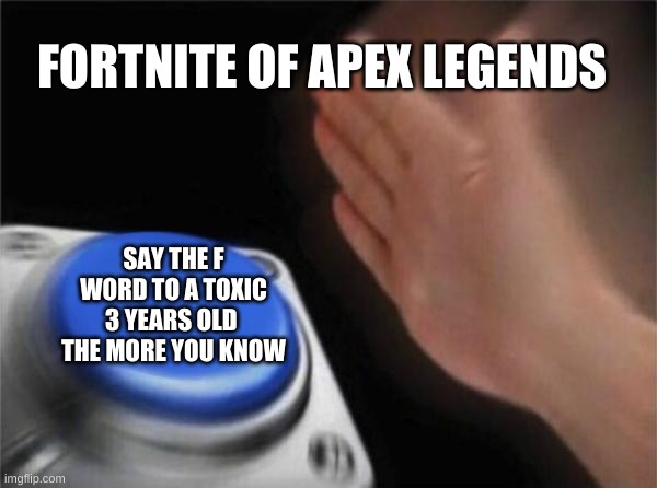 Blank Nut Button | FORTNITE OF APEX LEGENDS; SAY THE F WORD TO A TOXIC 3 YEARS OLD 
THE MORE YOU KNOW | image tagged in memes,blank nut button | made w/ Imgflip meme maker
