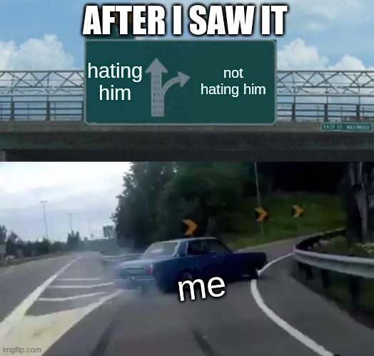 Left Exit 12 Off Ramp Meme | hating him not hating him me AFTER I SAW IT | image tagged in memes,left exit 12 off ramp | made w/ Imgflip meme maker