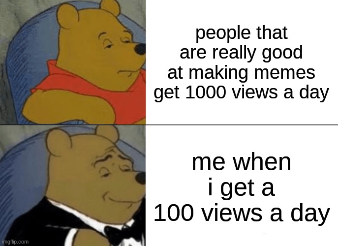 Tuxedo Winnie The Pooh Meme | people that are really good at making memes get 1000 views a day; me when i get a 100 views a day | image tagged in memes,tuxedo winnie the pooh | made w/ Imgflip meme maker